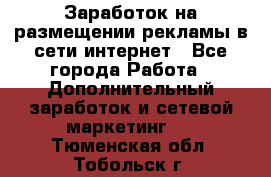  Заработок на размещении рекламы в сети интернет - Все города Работа » Дополнительный заработок и сетевой маркетинг   . Тюменская обл.,Тобольск г.